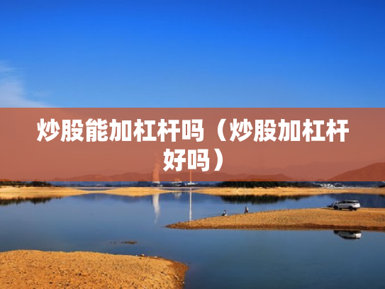 炒股能加杠杆吗（炒股加杠杆好吗）