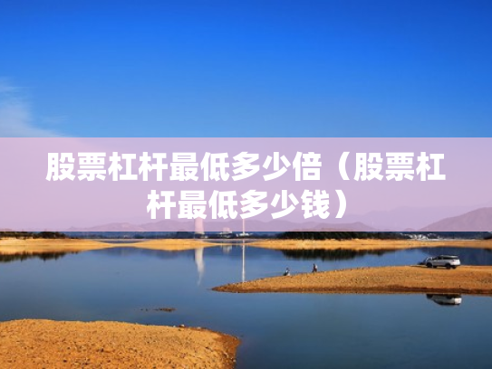 股票杠杆最低多少倍（股票杠杆最低多少钱）