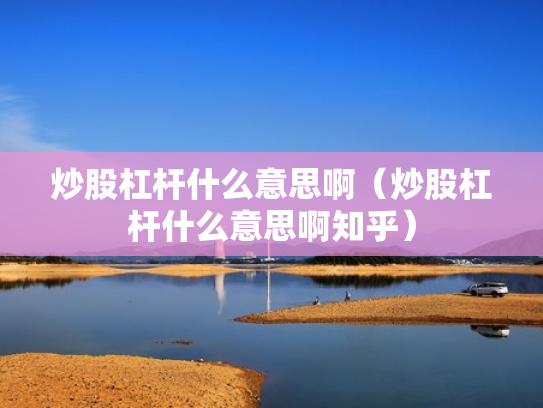 炒股杠杆什么意思啊（炒股杠杆什么意思啊知乎）