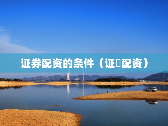 证券配资的条件（证劵配资）