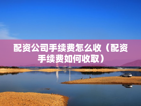 配资公司手续费怎么收（配资手续费如何收取）
