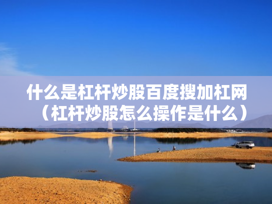 什么是杠杆炒股百度搜加杠网（杠杆炒股怎么操作是什么）