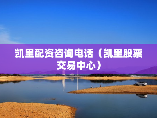 凯里配资咨询电话（凯里股票交易中心）