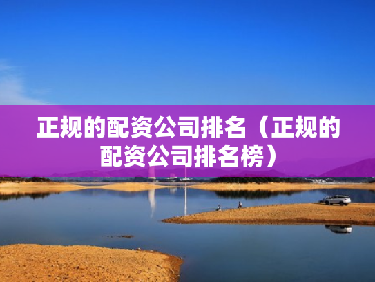 正规的配资公司排名（正规的配资公司排名榜）
