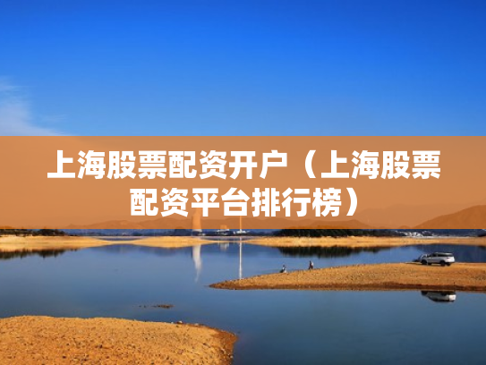 上海股票配资开户（上海股票配资平台排行榜）
