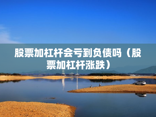 股票加杠杆会亏到负债吗（股票加杠杆涨跌）