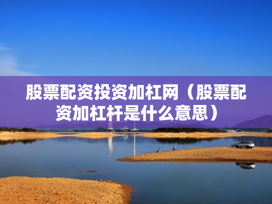 股票配资投资加杠网（股票配资加杠杆是什么意思）