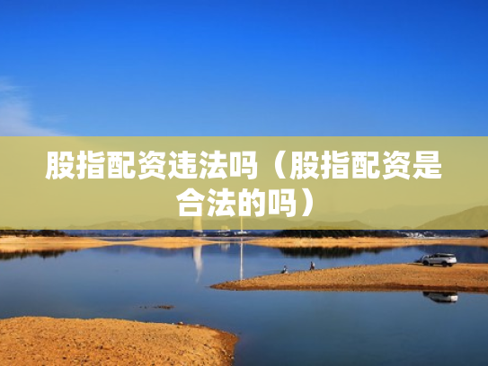 股指配资违法吗（股指配资是合法的吗）