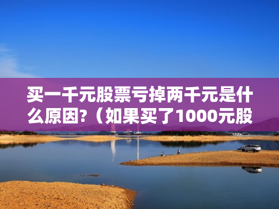 买一千元股票亏掉两千元是什么原因?（如果买了1000元股票,最多会亏损多少）