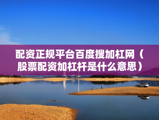 配资正规平台百度搜加杠网（股票配资加杠杆是什么意思）