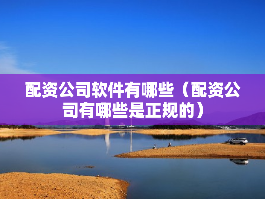 配资公司软件有哪些（配资公司有哪些是正规的）