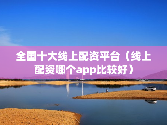 全国十大线上配资平台（线上配资哪个app比较好）