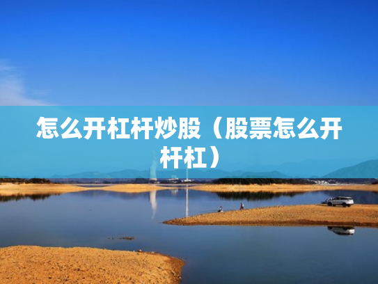 怎么开杠杆炒股（股票怎么开杆杠）