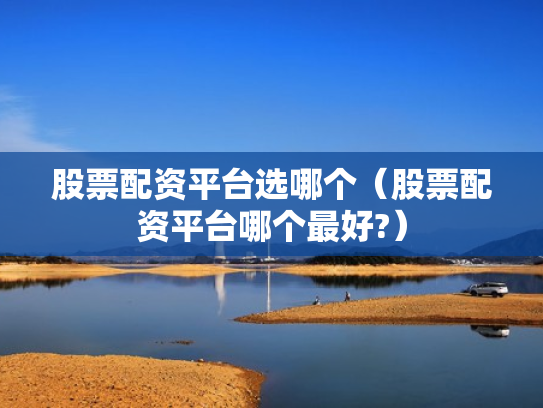 股票配资平台选哪个（股票配资平台哪个最好?）