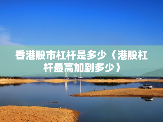香港股市杠杆是多少（港股杠杆最高加到多少）