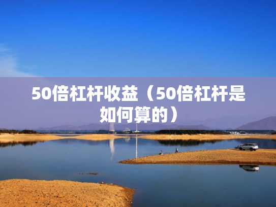 50倍杠杆收益（50倍杠杆是如何算的）