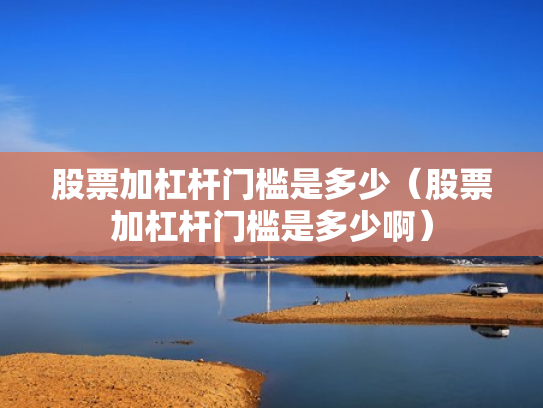股票加杠杆门槛是多少（股票加杠杆门槛是多少啊）