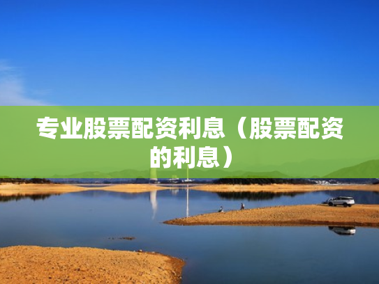 专业股票配资利息（股票配资的利息）