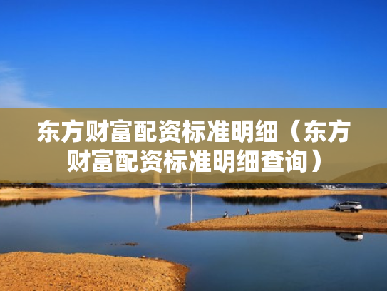 东方财富配资标准明细（东方财富配资标准明细查询）