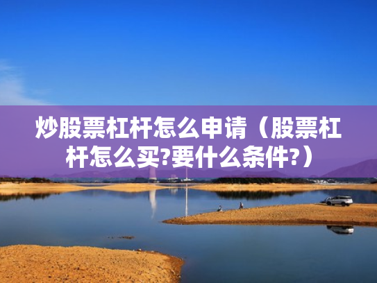 炒股票杠杆怎么申请（股票杠杆怎么买?要什么条件?）