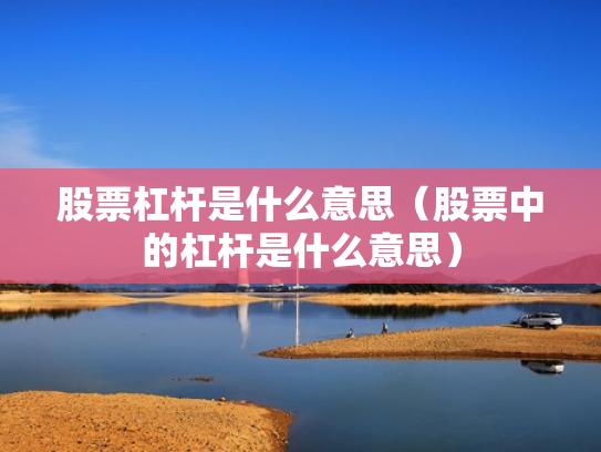 股票杠杆是什么意思（股票中的杠杆是什么意思）