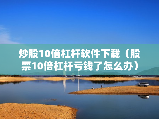炒股10倍杠杆软件下载（股票10倍杠杆亏钱了怎么办）
