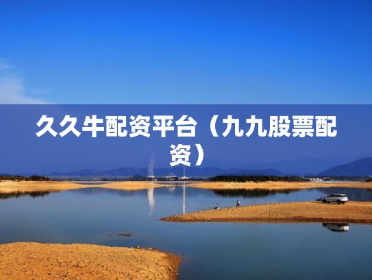久久牛配资平台（九九股票配资）
