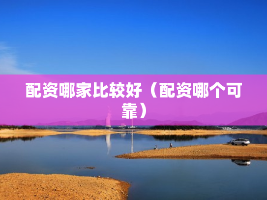 配资哪家比较好（配资哪个可靠）
