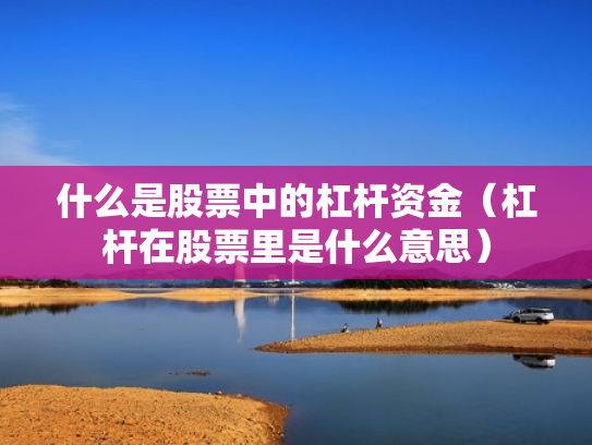 什么是股票中的杠杆资金（杠杆在股票里是什么意思）