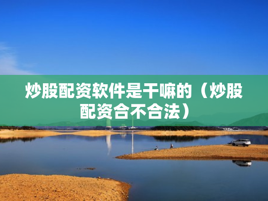 炒股配资软件是干嘛的（炒股配资合不合法）