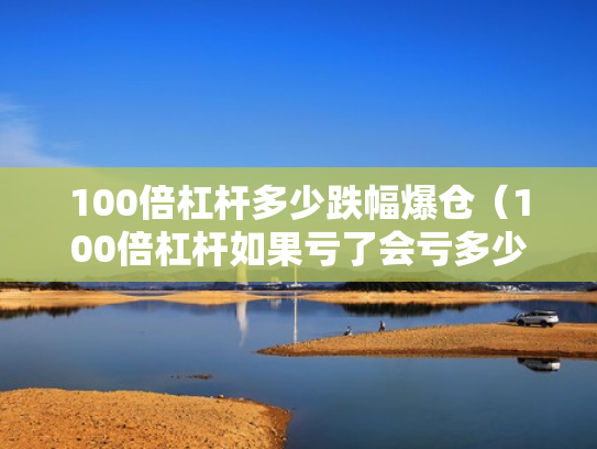 100倍杠杆多少跌幅爆仓（100倍杠杆如果亏了会亏多少）