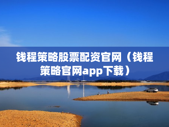 钱程策略股票配资官网（钱程策略官网app下载）