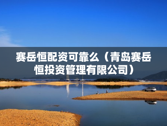 赛岳恒配资可靠么（青岛赛岳恒投资管理有限公司）