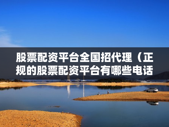 股票配资平台全国招代理（正规的股票配资平台有哪些电话）