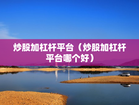 炒股加杠杆平台（炒股加杠杆平台哪个好）