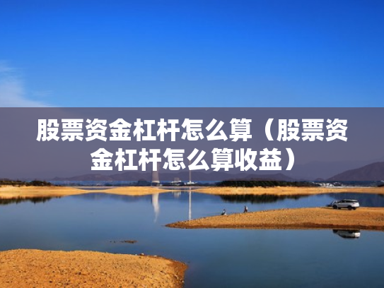 股票资金杠杆怎么算（股票资金杠杆怎么算收益）
