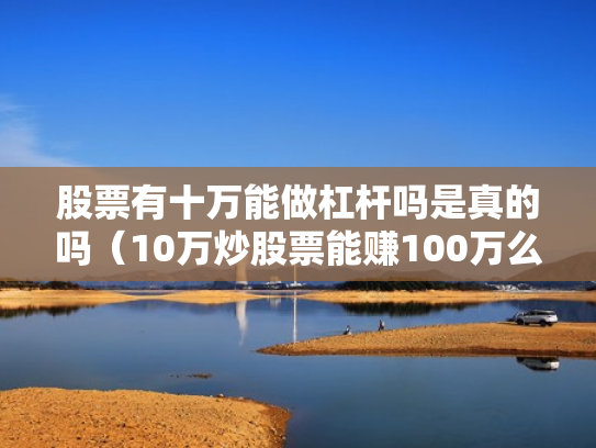 股票有十万能做杠杆吗是真的吗（10万炒股票能赚100万么）