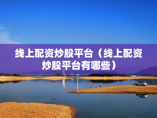 线上配资炒股平台（线上配资炒股平台有哪些）