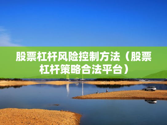 股票杠杆风险控制方法（股票杠杆策略合法平台）