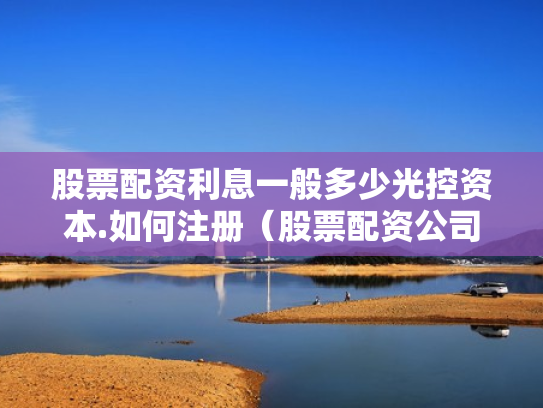 股票配资利息一般多少光控资本.如何注册（股票配资公司收费标准）