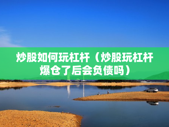 炒股如何玩杠杆（炒股玩杠杆爆仓了后会负债吗）