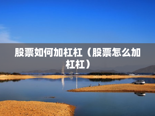 股票如何加杠杠（股票怎么加杠杠）