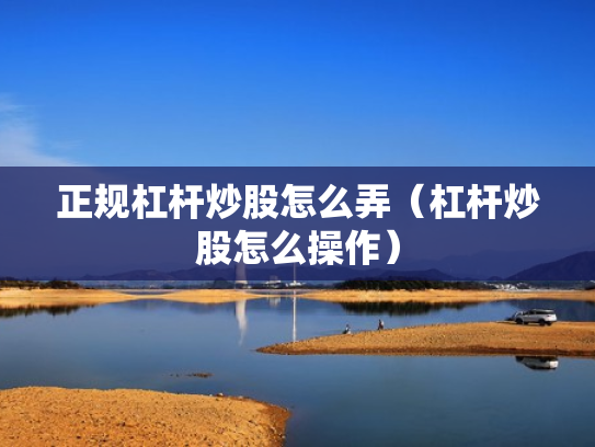 正规杠杆炒股怎么弄（杠杆炒股怎么操作）