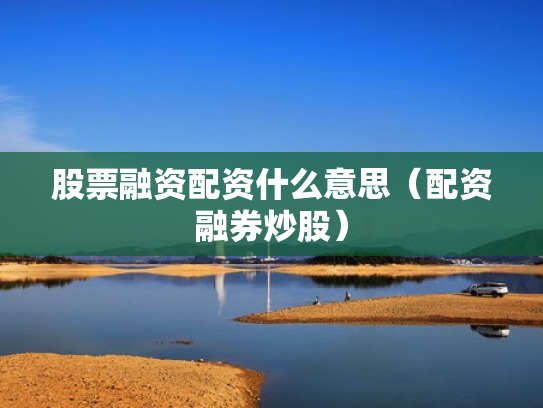 股票融资配资什么意思（配资融券炒股）
