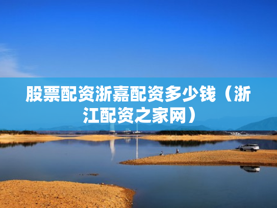 股票配资浙嘉配资多少钱（浙江配资之家网）