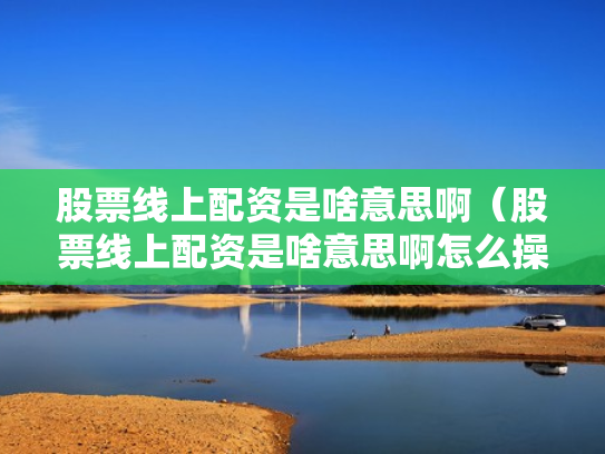 股票线上配资是啥意思啊（股票线上配资是啥意思啊怎么操作）
