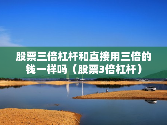 股票三倍杠杆和直接用三倍的钱一样吗（股票3倍杠杆）