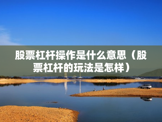 股票杠杆操作是什么意思（股票杠杆的玩法是怎样）