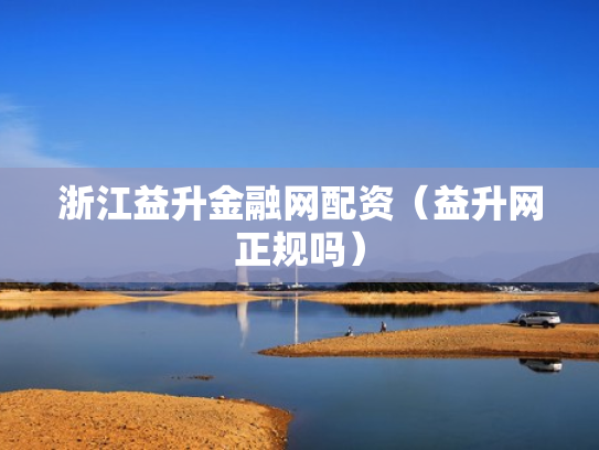 浙江益升金融网配资（益升网正规吗）