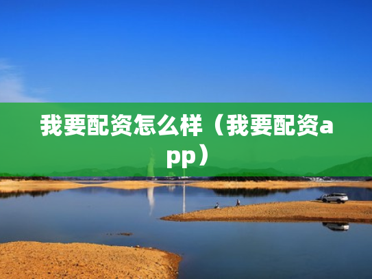 我要配资怎么样（我要配资app）